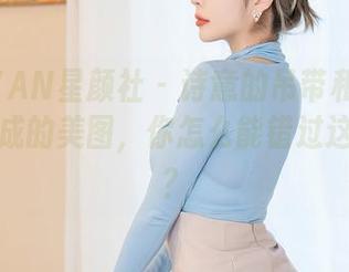 XINGYAN星颜社 – 诗意的吊带和王俪丁呀，构成的美图，你怎么能错过这个图集？