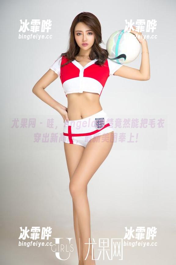 尤果网 - 哇，Angela楚楚竟然能把毛衣穿出新高度，最新美图奉上！